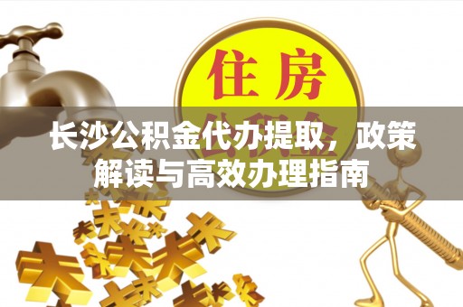 娄星长沙公积金代办提取，政策解读与高效办理指南