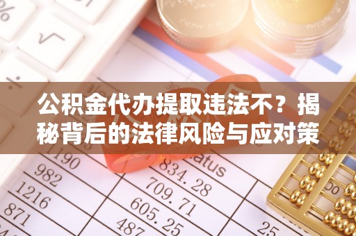 娄星公积金代办提取违法不？揭秘背后的法律风险与应对策略