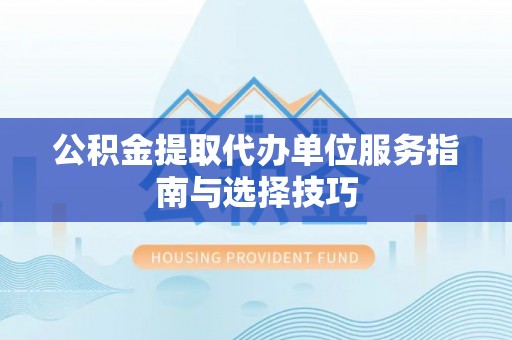 娄星公积金提取代办单位服务指南与选择技巧