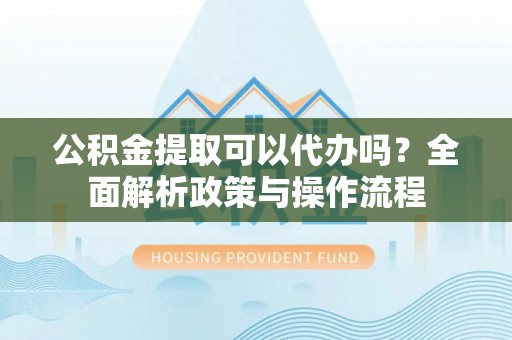 娄星公积金提取可以代办吗？全面解析政策与操作流程