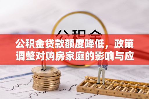 娄星公积金贷款额度降低，政策调整对购房家庭的影响与应对策略