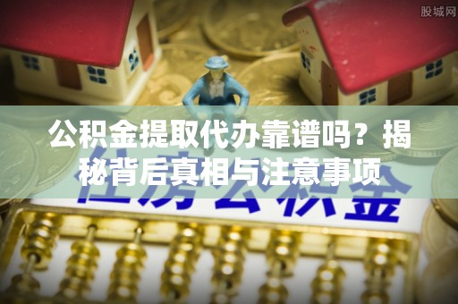 娄星公积金提取代办靠谱吗？揭秘背后真相与注意事项