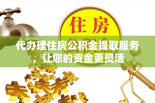 娄星代办理住房公积金提取服务，让您的资金更灵活