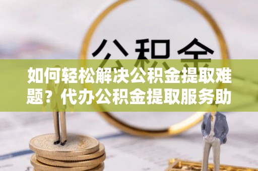 娄星如何轻松解决公积金提取难题？代办公积金提取服务助您一臂之力