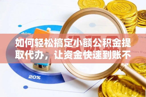 娄星如何轻松搞定小额公积金提取代办，让资金快速到账不是梦