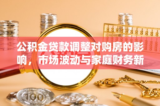 娄星公积金贷款调整对购房的影响，市场波动与家庭财务新趋势