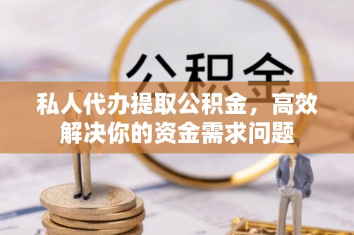 娄星私人代办提取公积金，高效解决你的资金需求问题