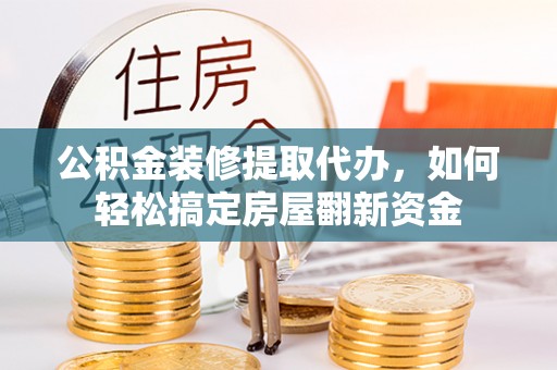 娄星公积金装修提取代办，如何轻松搞定房屋翻新资金