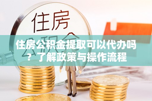 娄星住房公积金提取可以代办吗？了解政策与操作流程