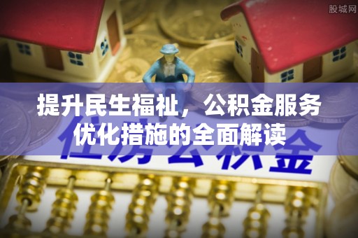 娄星提升民生福祉，公积金服务优化措施的全面解读
