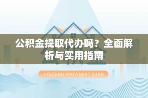娄星公积金提取代办吗？全面解析与实用指南