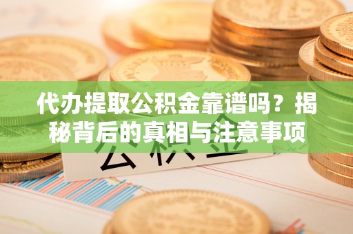 娄星代办提取公积金靠谱吗？揭秘背后的真相与注意事项