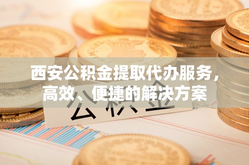 娄星西安公积金提取代办服务，高效、便捷的解决方案