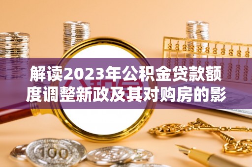 娄星解读2023年公积金贷款额度调整新政及其对购房的影响