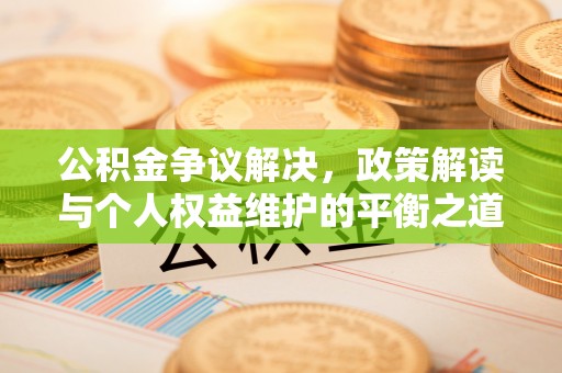 娄星公积金争议解决，政策解读与个人权益维护的平衡之道