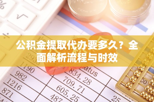 娄星公积金提取代办要多久？全面解析流程与时效