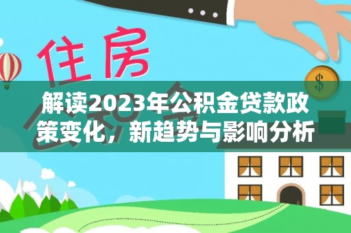 娄星解读2023年公积金贷款政策变化，新趋势与影响分析