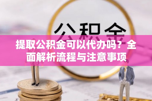 娄星提取公积金可以代办吗？全面解析流程与注意事项