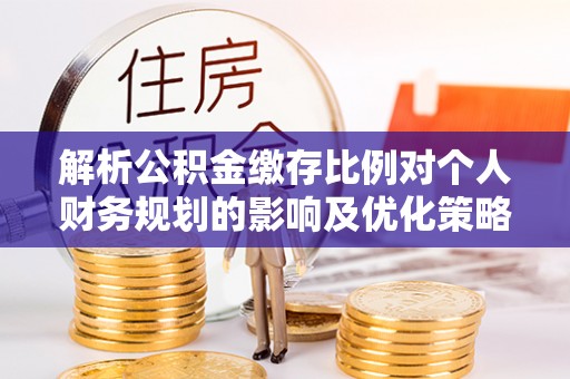娄星解析公积金缴存比例对个人财务规划的影响及优化策略