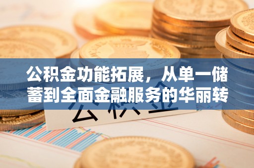 娄星公积金功能拓展，从单一储蓄到全面金融服务的华丽转身