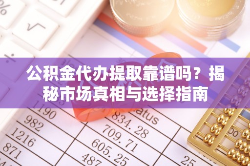 娄星公积金代办提取靠谱吗？揭秘市场真相与选择指南
