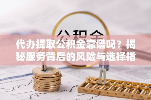 娄星代办提取公积金靠谱吗？揭秘服务背后的风险与选择指南
