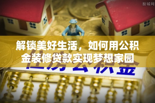 娄星解锁美好生活，如何用公积金装修贷款实现梦想家园