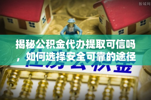 娄星揭秘公积金代办提取可信吗，如何选择安全可靠的途径
