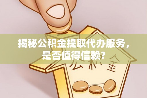 娄星揭秘公积金提取代办服务，是否值得信赖？