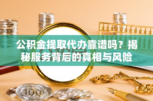 娄星公积金提取代办靠谱吗？揭秘服务背后的真相与风险