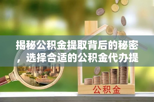 娄星揭秘公积金提取背后的秘密，选择合适的公积金代办提取公司是关键