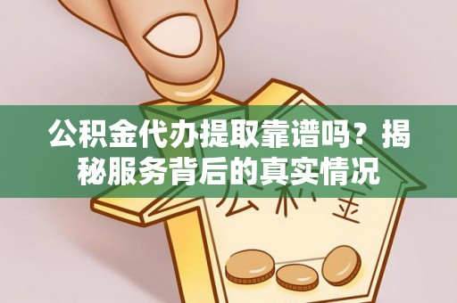 娄星公积金代办提取靠谱吗？揭秘服务背后的真实情况