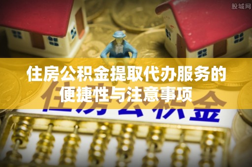 娄星住房公积金提取代办服务的便捷性与注意事项
