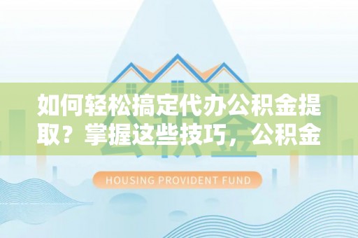 娄星如何轻松搞定代办公积金提取？掌握这些技巧，公积金到手不是梦！
