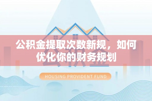 娄星公积金提取次数新规，如何优化你的财务规划