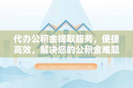娄星代办公积金提取服务，便捷高效，解决您的公积金难题