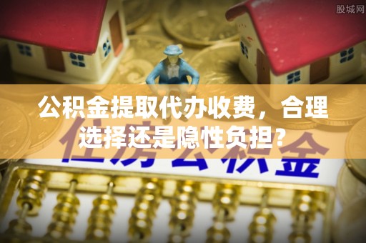 娄星公积金提取代办收费，合理选择还是隐性负担？