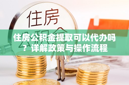 娄星住房公积金提取可以代办吗？详解政策与操作流程