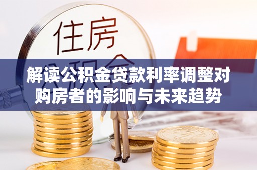娄星解读公积金贷款利率调整对购房者的影响与未来趋势