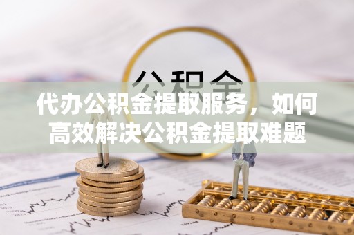 娄星代办公积金提取服务，如何高效解决公积金提取难题