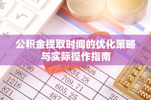 娄星公积金提取时间的优化策略与实际操作指南
