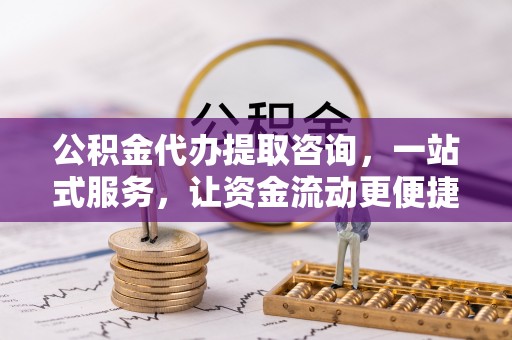 娄星公积金代办提取咨询，一站式服务，让资金流动更便捷