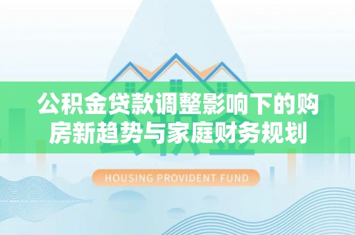 娄星公积金贷款调整影响下的购房新趋势与家庭财务规划