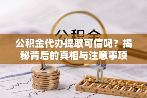 娄星公积金代办提取可信吗？揭秘背后的真相与注意事项