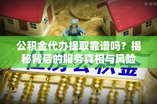 娄星公积金代办提取靠谱吗？揭秘背后的服务真相与风险