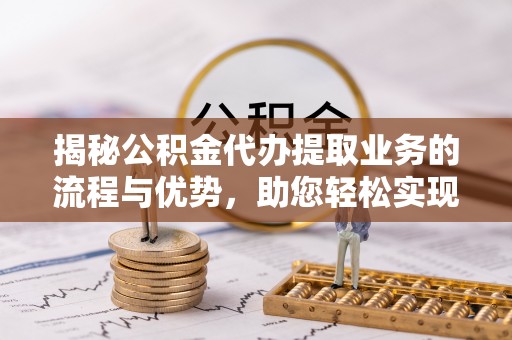 娄星揭秘公积金代办提取业务的流程与优势，助您轻松实现资金利用最大化