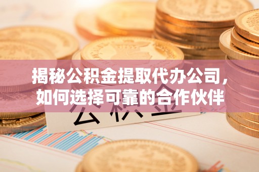 娄星揭秘公积金提取代办公司，如何选择可靠的合作伙伴