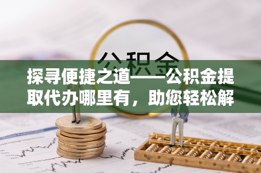 娄星探寻便捷之道——公积金提取代办哪里有，助您轻松解决资金难题