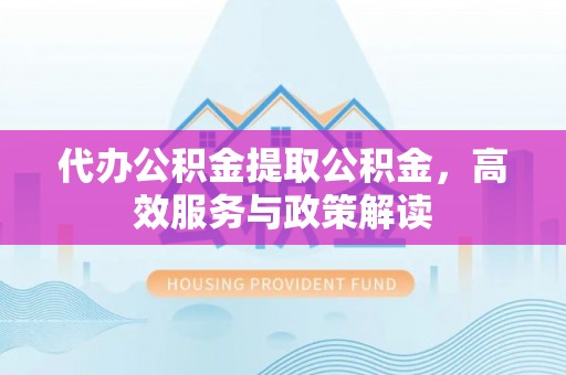 娄星代办公积金提取公积金，高效服务与政策解读