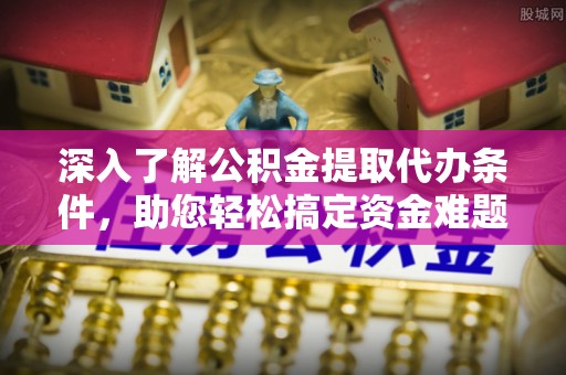 娄星深入了解公积金提取代办条件，助您轻松搞定资金难题